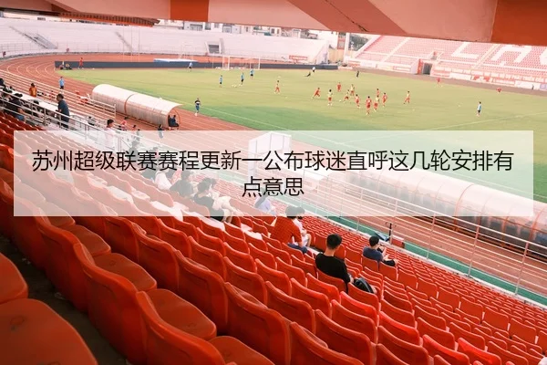 苏州超级联赛赛程更新一公布球迷直呼这几轮安排有点意思（leyu）