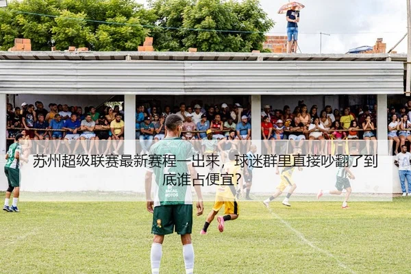 苏州超级联赛最新赛程一出来，球迷群里直接吵翻了到底谁占便宜？