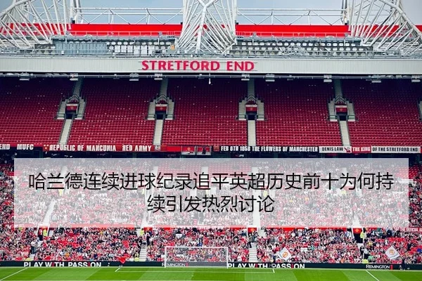 哈兰德连续进球纪录追平英超历史前十为何持续引发热烈讨论 - leyu