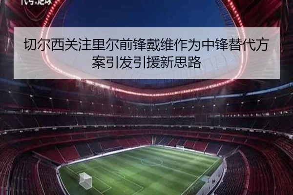 切尔西关注里尔前锋戴维作为中锋替代方案引发引援新思路 - leyu