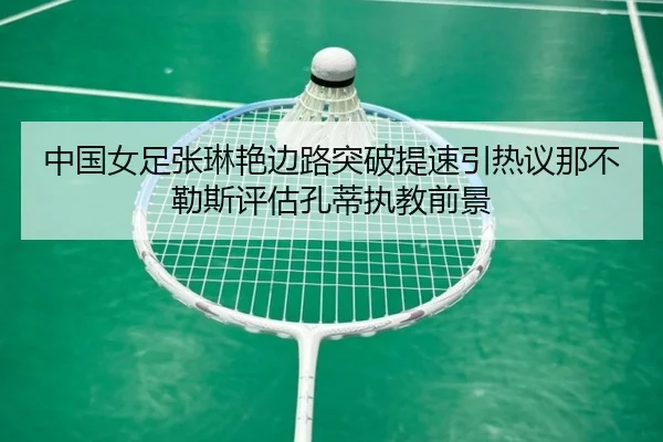 中国女足张琳艳边路突破提速引热议那不勒斯评估孔蒂执教前景