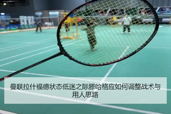 曼联拉什福德状态低迷之际滕哈格应如何调整战术与用人思路 | leyu