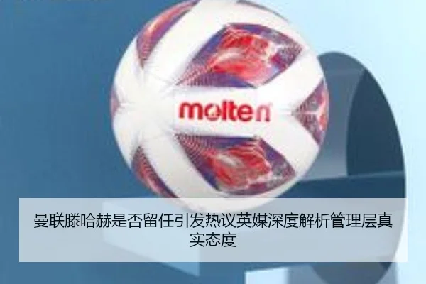 曼联滕哈赫是否留任引发热议英媒深度解析管理层真实态度 - leyu