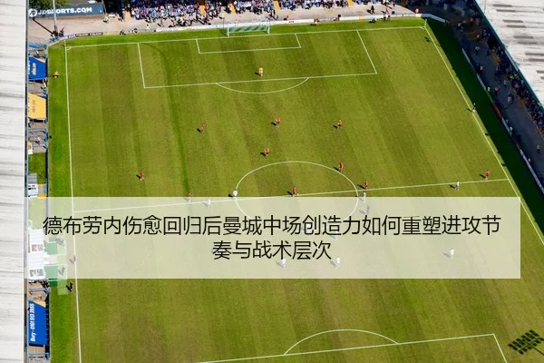 德布劳内伤愈回归后曼城中场创造力如何重塑进攻节奏与战术层次 - leyu