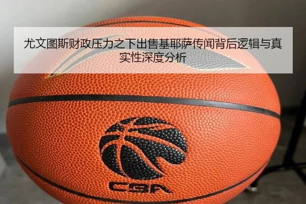 尤文图斯财政压力之下出售基耶萨传闻背后逻辑与真实性深度分析