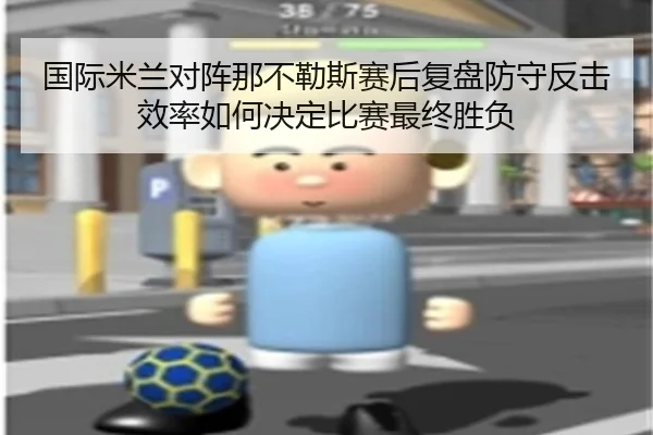 国际米兰对阵那不勒斯赛后复盘防守反击效率如何决定比赛最终胜负 - leyu
