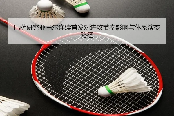 巴萨研究亚马尔连续首发对进攻节奏影响与体系演变路径