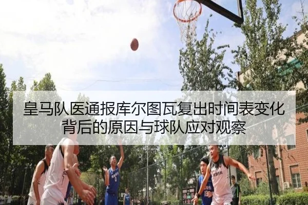 皇马队医通报库尔图瓦复出时间表变化背后的原因与球队应对观察