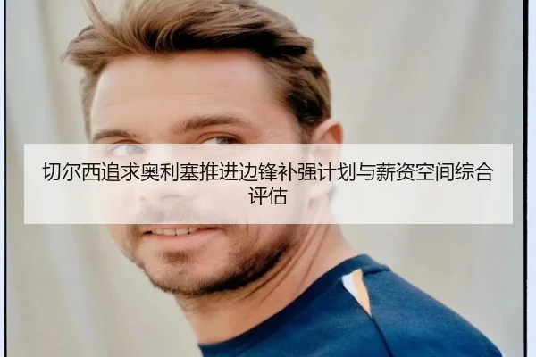 切尔西追求奥利塞推进边锋补强计划与薪资空间综合评估 - leyu