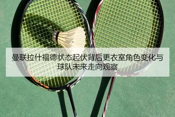 曼联拉什福德状态起伏背后更衣室角色变化与球队未来走向观察