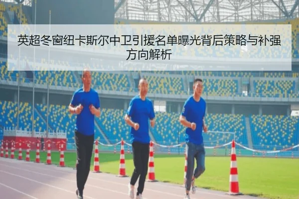 英超冬窗纽卡斯尔中卫引援名单曝光背后策略与补强方向解析 - leyu