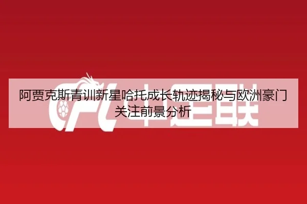阿贾克斯青训新星哈托成长轨迹揭秘与欧洲豪门关注前景分析 - leyu
