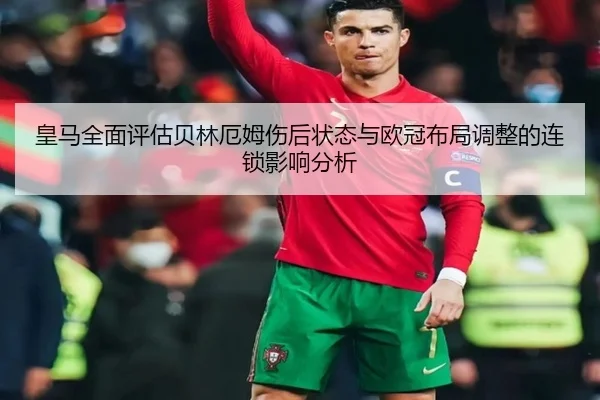 皇马全面评估贝林厄姆伤后状态与欧冠布局调整的连锁影响分析
