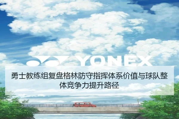 勇士教练组复盘格林防守指挥体系价值与球队整体竞争力提升路径