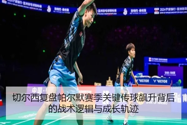 切尔西复盘帕尔默赛季关键传球飙升背后的战术逻辑与成长轨迹