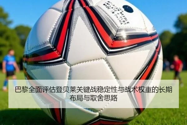 巴黎全面评估登贝莱关键战稳定性与战术权重的长期布局与取舍思路 | leyu