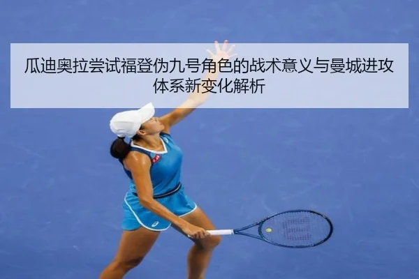 瓜迪奥拉尝试福登伪九号角色的战术意义与曼城进攻体系新变化解析 - leyu