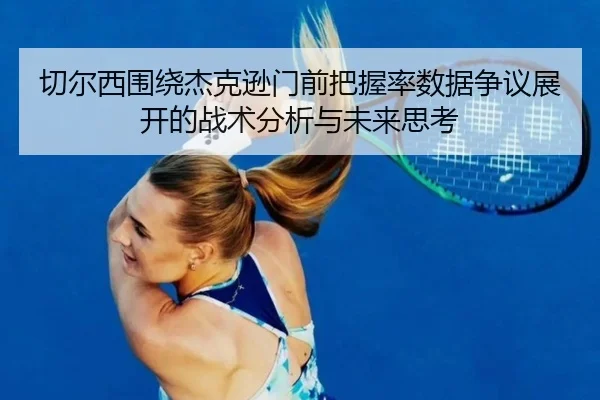 切尔西围绕杰克逊门前把握率数据争议展开的战术分析与未来思考 | leyu