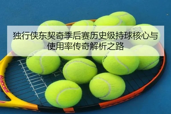 独行侠东契奇季后赛历史级持球核心与使用率传奇解析之路 - leyu