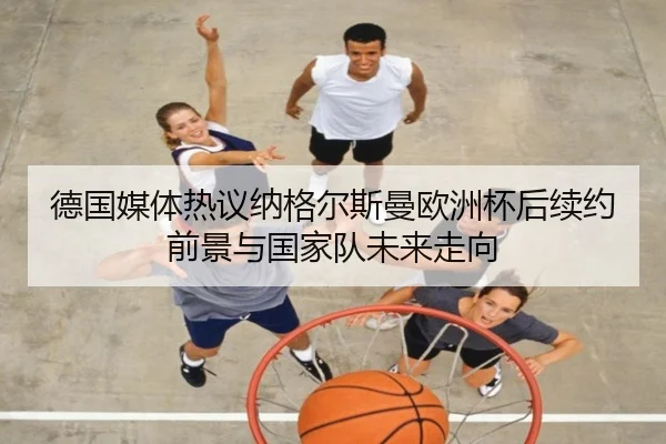 德国媒体热议纳格尔斯曼欧洲杯后续约前景与国家队未来走向