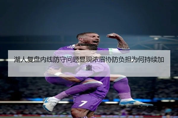 湖人复盘内线防守问题显现浓眉协防负担为何持续加重 - leyu