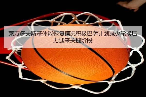 莱万多夫斯基体能恢复情况积极巴萨计划减少轮换压力迎来关键阶段（leyu）