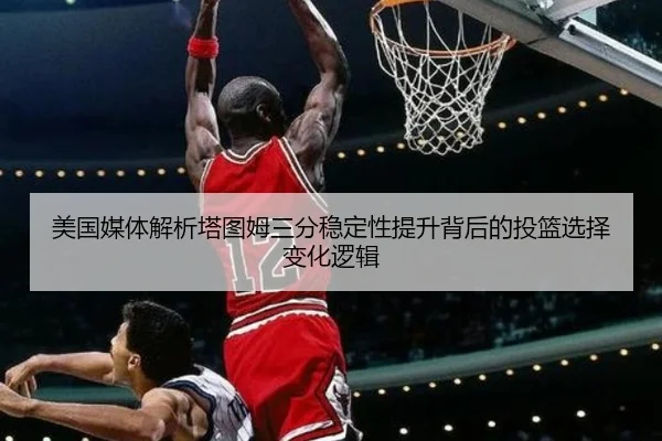 美国媒体解析塔图姆三分稳定性提升背后的投篮选择变化逻辑 - leyu
